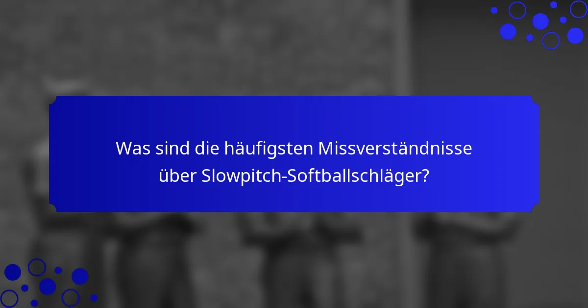 Was sind die häufigsten Missverständnisse über Slowpitch-Softballschläger?