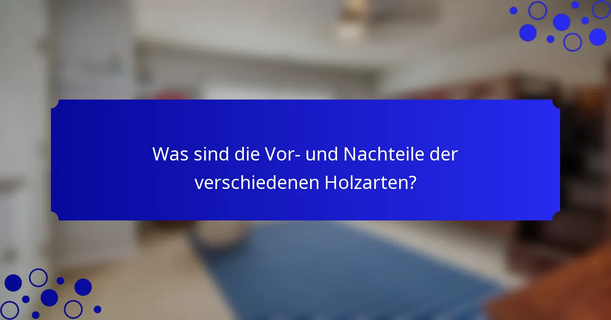 Was sind die Vor- und Nachteile der verschiedenen Holzarten?