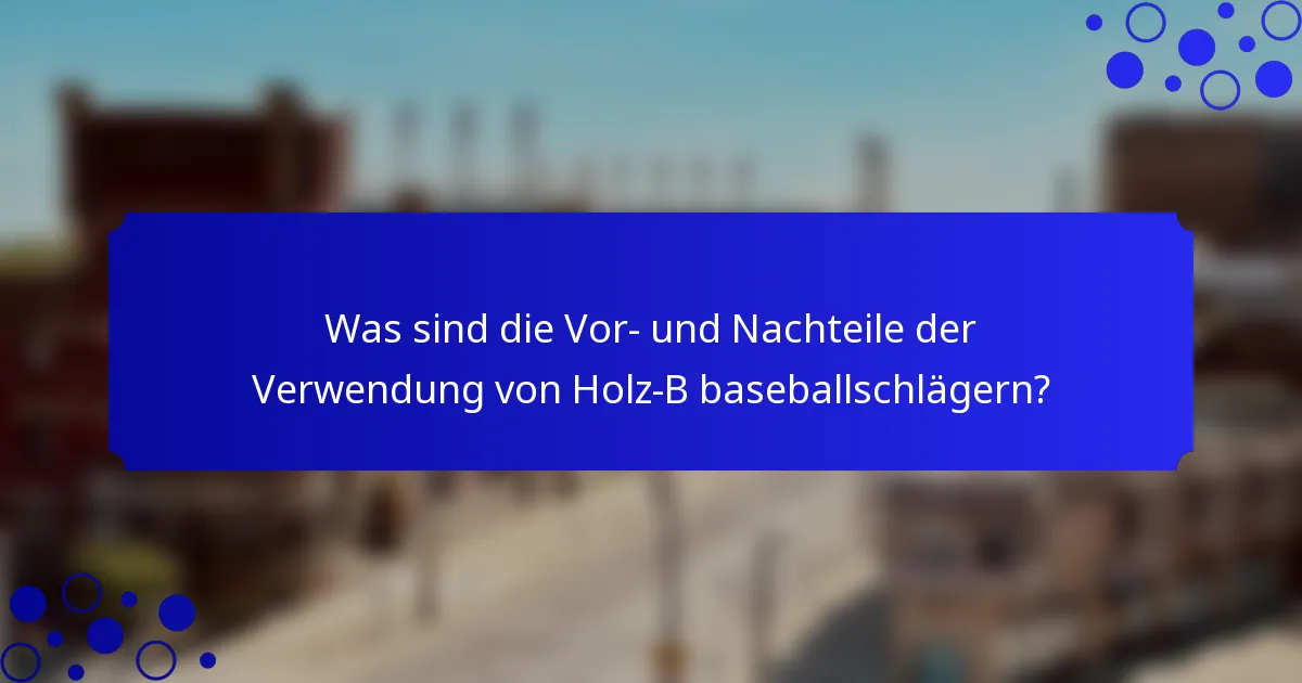 Was sind die Vor- und Nachteile der Verwendung von Holz-B baseballschlägern?