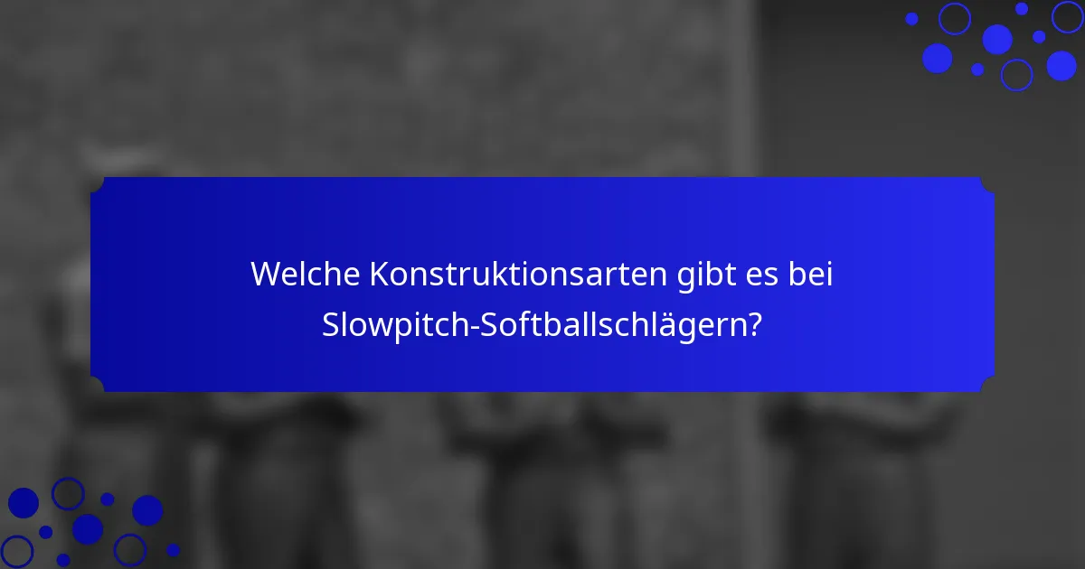 Welche Konstruktionsarten gibt es bei Slowpitch-Softballschlägern?
