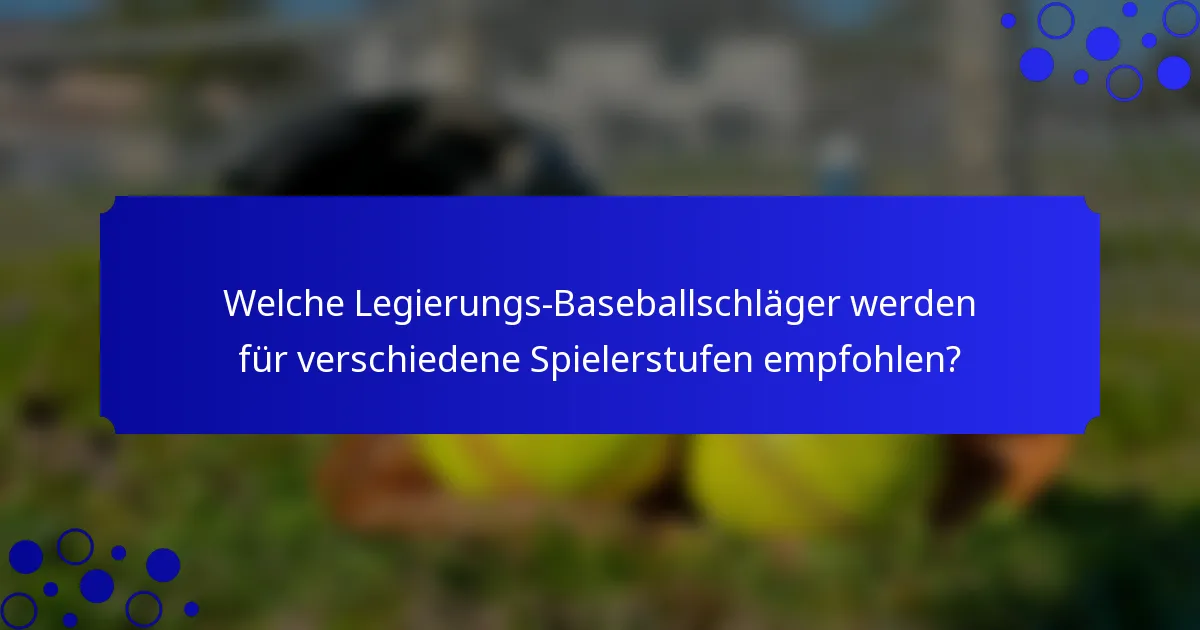 Welche Legierungs-Baseballschläger werden für verschiedene Spielerstufen empfohlen?